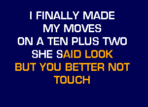 I FINALLY MADE
MY MOVES
ON A TEN PLUS TWO
SHE SAID LOOK
BUT YOU BETTER NOT
TOUCH