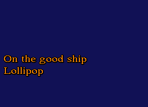 On the good ship
Lollipop
