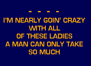 I'M NEARLY GOIN' CRAZY
WITH ALL
OF THESE LADIES
A MAN CAN ONLY TAKE
SO MUCH