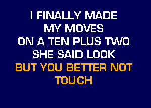 I FINALLY MADE
MY MOVES
ON A TEN PLUS TWO
SHE SAID LOOK
BUT YOU BETTER NOT
TOUCH