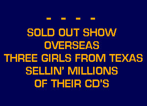 SOLD OUT SHOW
OVERSEAS
THREE GIRLS FROM TEXAS
SELLIM MILLIONS
OF THEIR CD'S