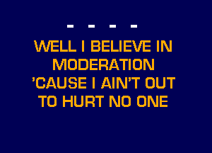 WELL I BELIEVE IN
MODERATION
'CAUSE I AIMT OUT
TO HURT NO ONE