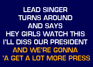 LEAD SINGER
TURNS AROUND
AND SAYS
HEY GIRLS WATCH THIS
I'LL DISS OUR PRESIDENT
AND WERE GONNA
'11 GET A LOT MORE PRESS