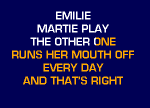 EMILIE
MARTIE PLAY
THE OTHER ONE
RUNS HER MOUTH OFF
EVERY DAY
AND THAT'S RIGHT