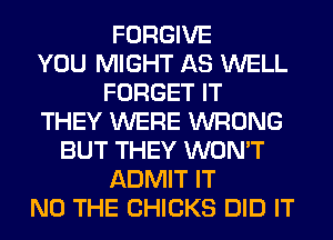 FORGIVE
YOU MIGHT AS WELL
FORGET IT
THEY WERE WRONG
BUT THEY WON'T
ADMIT IT
N0 THE CHICKS DID IT