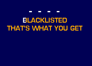 BLACKLISTED
THAT'S WHAT YOU GET