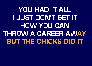 YOU HAD IT ALL
I JUST DON'T GET IT
HOW YOU CAN
THROW A CAREER AWAY
BUT THE CHICKS DID IT