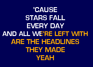 'CAU SE
STARS FALL

EVERY DAY
AND ALL WE'RE LEFT VUITH

ARE THE HEADLINES
THEY MADE
YEAH