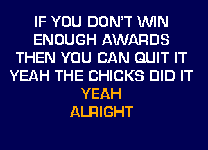 IF YOU DON'T WIN
ENOUGH AWARDS
THEN YOU CAN QUIT IT
YEAH THE CHICKS DID IT
YEAH
ALRIGHT