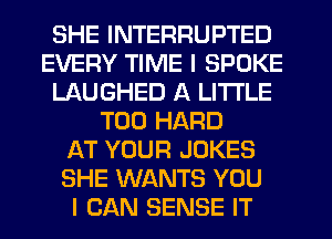 SHE INTERRUPTED
EVERY TIME I SPOKE
LAUGHED A LITTLE
T00 HARD
AT YOUR JOKES
SHE WANTS YOU
I CAN SENSE IT