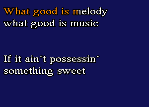 TWhat good is melody
What good is music

If it ain't possessin'
something sweet