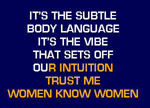 ITS THE SUBTLE
BODY LANGUAGE
ITS THE VIBE
THAT SETS OFF
OUR INTUITION
TRUST ME
WOMEN KNOW WOMEN