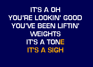 ITS A 0H
YOU'RE LOOKIN' GOOD
YOU'VE BEEN LIFTIN'
WEIGHTS
ITS A TONE
ITS A SIGH