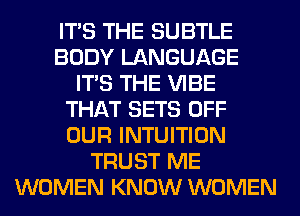 ITS THE SUBTLE
BODY LANGUAGE
ITS THE VIBE
THAT SETS OFF
OUR INTUITION
TRUST ME
WOMEN KNOW WOMEN