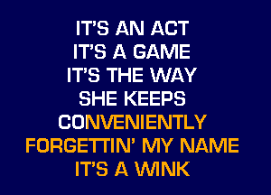 ITS AN ACT
ITS A GAME
ITS THE WAY
SHE KEEPS
CONVENIENTLY
FORGETI'IN' MY NAME
ITS A WINK