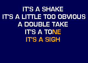 ITS A SHAKE
ITS A LITTLE T00 OBVIOUS
A DOUBLE TAKE
ITS A TONE
ITS A SIGH