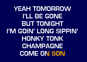 YEAH TOMORROW
I'LL BE GONE
BUT TONIGHT
I'M GOIN' LONG SIPPIN'
HONKY TONK
CHAMPAGNE
COME ON SON