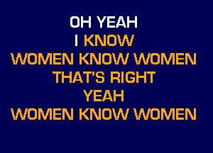 OH YEAH
I KNOW
WOMEN KNOW WOMEN
THAT'S RIGHT
YEAH
WOMEN KNOW WOMEN