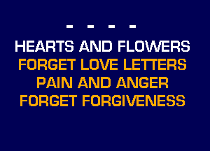 HEARTS AND FLOWERS
FORGET LOVE LETTERS
PAIN AND ANGER
FORGET FORGIVENESS