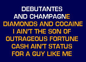 DEBUTANTES
AND CHAMPAGNE
DIAMONDS AND COCAINE
I AIN'T THE SON OF
OUTRAGEOUS FORTUNE
CASH AIN'T STATUS
FOR A GUY LIKE ME
