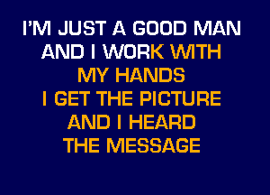 I'M JUST A GOOD MAN
AND I WORK WITH
MY HANDS
I GET THE PICTURE
AND I HEARD
THE MESSAGE