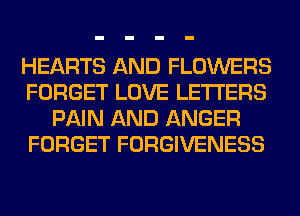 HEARTS AND FLOWERS
FORGET LOVE LETTERS
PAIN AND ANGER
FORGET FORGIVENESS