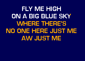 FLY ME HIGH
ON A BIG BLUE SKY
WHERE THERE'S
NO ONE HERE JUST ME
AW JUST ME