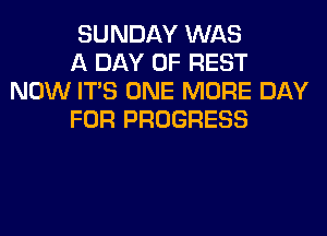 SUNDAY WAS

A DAY OF REST
NOW ITS ONE MORE DAY

FOR PROGRESS