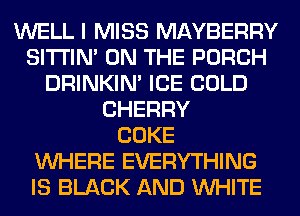 WELL I MISS MAYBERRY
SITI'IN' ON THE PORCH
DRINKIM ICE COLD
CHERRY
COKE
WHERE EVERYTHING
IS BLACK AND WHITE