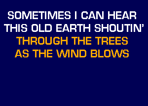 SOMETIMES I CAN HEAR
THIS OLD EARTH SHOUTIN'
THROUGH THE TREES
AS THE WIND BLOWS