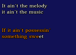 It ain't the melody
it ain't the music

If it ain't possessin'
something sweet