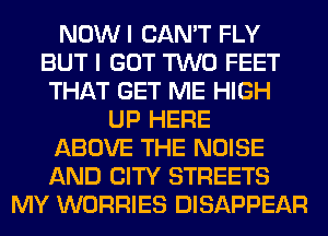 NOWI CAN'T FLY
BUT I GOT TWO FEET
THAT GET ME HIGH
UP HERE
ABOVE THE NOISE
AND CITY STREETS
MY WORRIES DISAPPEAR