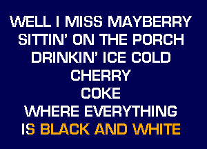 WELL I MISS MAYBERRY
SITI'IN' ON THE PORCH
DRINKIM ICE COLD
CHERRY
COKE
WHERE EVERYTHING
IS BLACK AND WHITE