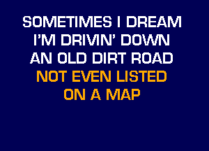 SOMETIMES I DREAM
I'M DRIVIN' DOWN
AN OLD DIRT ROAD
NOT EVEN LISTED

ON A MAP