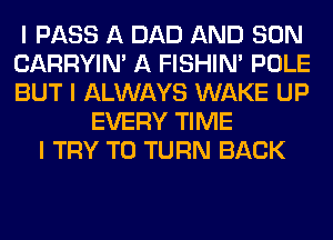 I PASS A DAD AND SON
CARRYIN' A FISHIN' POLE
BUT I ALWAYS WAKE UP

EVERY TIME
I TRY TO TURN BACK
