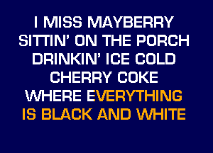 I MISS MAYBERRY
SITI'IN' ON THE PORCH
DRINKIM ICE COLD
CHERRY COKE
WHERE EVERYTHING
IS BLACK AND WHITE