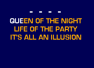 QUEEN OF THE NIGHT
LIFE OF THE PARTY
ITS ALL AN ILLUSION