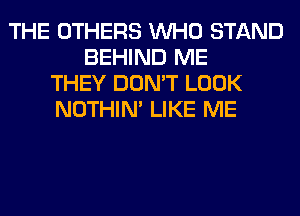 THE OTHERS WHO STAND
BEHIND ME
THEY DON'T LOOK
NOTHIN' LIKE ME