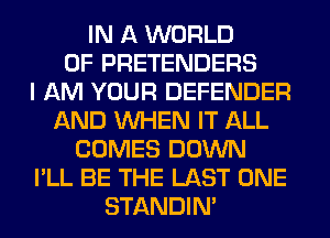 IN A WORLD
OF PRETENDERS
I AM YOUR DEFENDER
AND WHEN IT ALL
COMES DOWN
I'LL BE THE LAST ONE
STANDIN'
