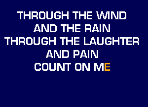THROUGH THE WIND
AND THE RAIN
THROUGH THE LAUGHTER
AND PAIN
COUNT ON ME