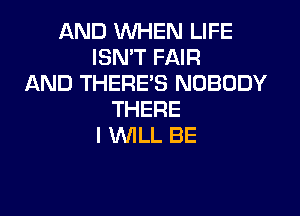 ANDINWEMJUFE
ISN'T FAIR
AND THERE'S NOBODY

THERE
I 1WILL BE
