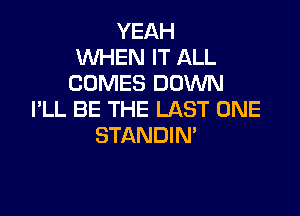 YEAH
WHEN IT ALL
COMES DOWN

I'LL BE THE LAST ONE
STANDIN'