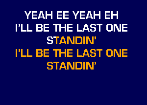 YEAH EE YEAH EH
I'LL BE THE LAST ONE
STANDIN'

I'LL BE THE LAST ONE
STANDIN'