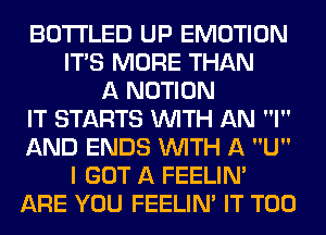 BOTI'LED UP EMOTION
ITAS MORE THAN
A NOTION
IT STARTS WITH AN I
AND ENDS WITH A U
I GOT A FEELINA
ARE YOU FEELINA IT T00