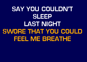 SAY YOU COULDN'T
SLEEP
LAST NIGHT
SWORE THAT YOU COULD
FEEL ME BREATHE