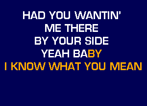 HAD YOU WANTIM
ME THERE
BY YOUR SIDE
YEAH BABY
I KNOW WHAT YOU MEAN