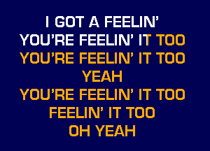 I GOT A FEELIM
YOU'RE FEELIM IT T00
YOU'RE FEELIM IT T00

YEAH
YOU'RE FEELIM IT T00
FEELIM IT T00
OH YEAH