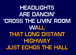 HEADLIGHTS
ARE DANCIN'
'CROSS THE LIVIN' ROOM
WALL
THAT LONG DISTANT
HIGHWAY
JUST ECHOS THE HALL