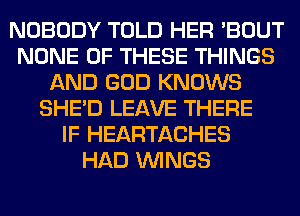 NOBODY TOLD HER 'BOUT
NONE OF THESE THINGS
AND GOD KNOWS
SHED LEAVE THERE
IF HEARTACHES
HAD WINGS