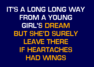 ITS A LONG LONG WAY
FROM A YOUNG
GIRL'S DREAM
BUT SHED SURELY
LEAVE THERE
IF HEARTACHES
HAD WINGS